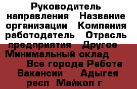 Руководитель направления › Название организации ­ Компания-работодатель › Отрасль предприятия ­ Другое › Минимальный оклад ­ 27 000 - Все города Работа » Вакансии   . Адыгея респ.,Майкоп г.